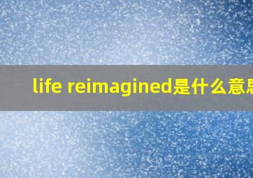 life reimagined是什么意思